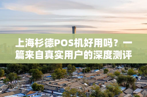 上海杉德POS机好用吗？一篇来自真实用户的深度测评