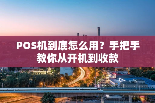 POS机到底怎么用？手把手教你从开机到收款