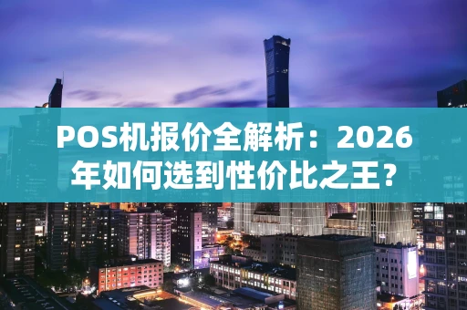 POS机报价全解析：2026年如何选到性价比之王？