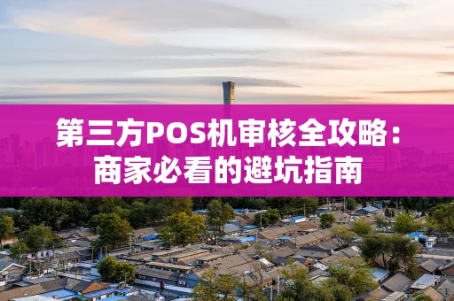 第三方POS机审核全攻略：商家必看的避坑指南