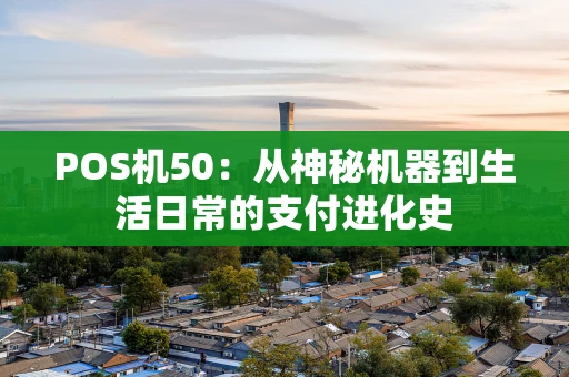 POS机50：从神秘机器到生活日常的支付进化史