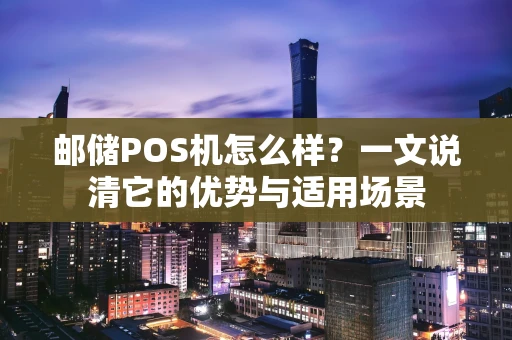邮储POS机怎么样？一文说清它的优势与适用场景