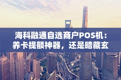 海科融通自选商户POS机：养卡提额神器，还是暗藏玄机？
