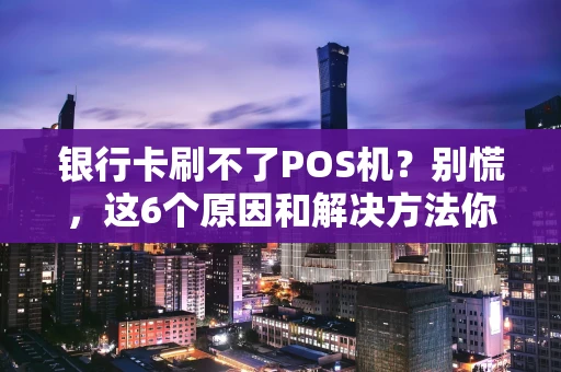 银行卡刷不了POS机？别慌，这6个原因和解决方法你得知道！