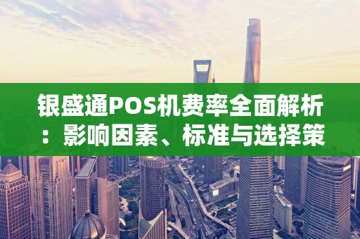 银盛通POS机费率全面解析：影响因素、标准与选择策略