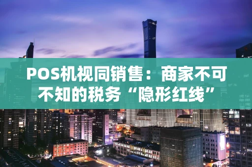 POS机视同销售：商家不可不知的税务“隐形红线”