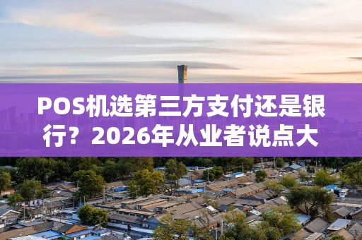 POS机选第三方支付还是银行？2026年从业者说点大实话
