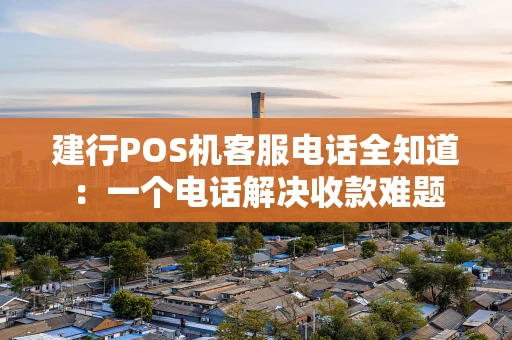 建行POS机客服电话全知道：一个电话解决收款难题