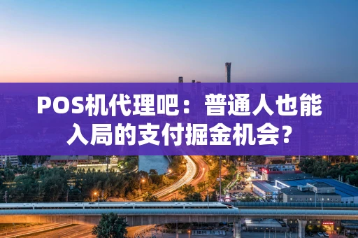 POS机代理吧：普通人也能入局的支付掘金机会？