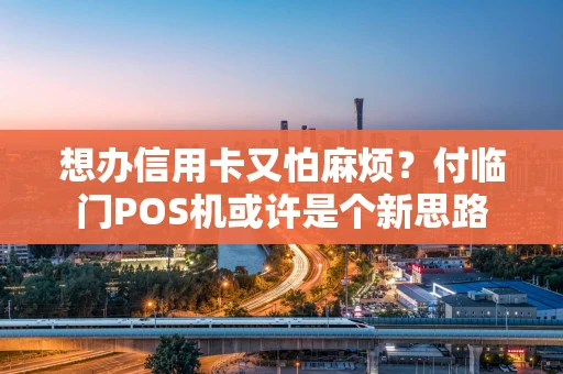 想办信用卡又怕麻烦？付临门POS机或许是个新思路