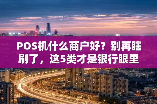 POS机什么商户好？别再瞎刷了，这5类才是银行眼里的“优质客户”！