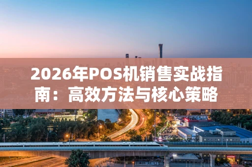 2026年POS机销售实战指南：高效方法与核心策略