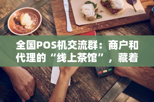 全国POS机交流群：商户和代理的“线上茶馆”，藏着哪些门道？