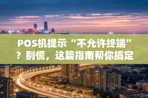 POS机提示“不允许终端”？别慌，这篇指南帮你搞定！
