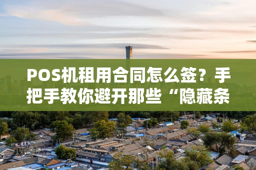 POS机租用合同怎么签？手把手教你避开那些“隐藏条款”