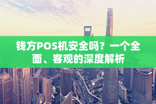 钱方POS机安全吗？一个全面、客观的深度解析