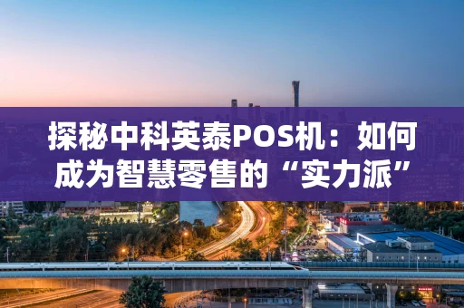 探秘中科英泰POS机：如何成为智慧零售的“实力派”搭档