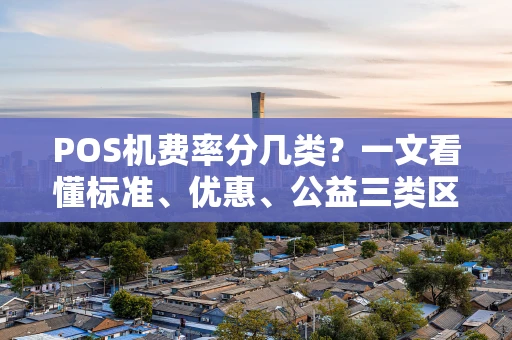 POS机费率分几类？一文看懂标准、优惠、公益三类区别与选择技巧