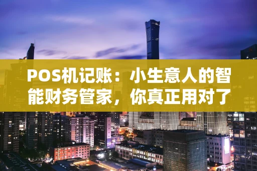 POS机记账：小生意人的智能财务管家，你真正用对了吗？
