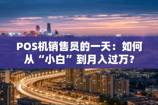 POS机销售员的一天：如何从“小白”到月入过万？