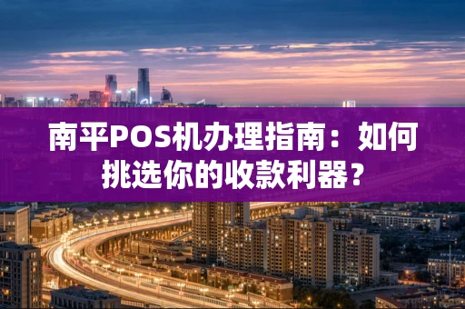 南平POS机办理指南：如何挑选你的收款利器？