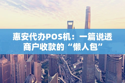 惠安代办POS机：一篇说透商户收款的“懒人包”