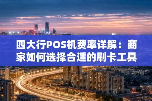 四大行POS机费率详解：商家如何选择合适的刷卡工具？