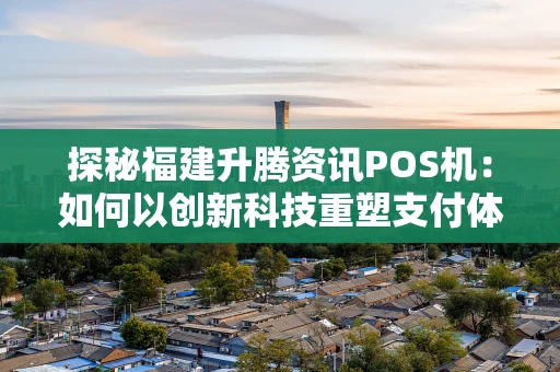 探秘福建升腾资讯POS机：如何以创新科技重塑支付体验？