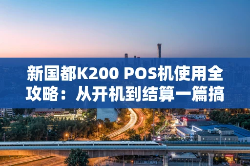 新国都K200 POS机使用全攻略：从开机到结算一篇搞定