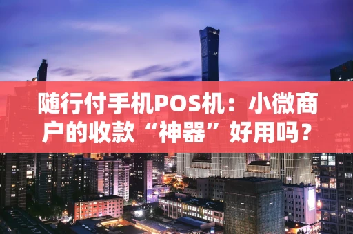 随行付手机POS机：小微商户的收款“神器”好用吗？