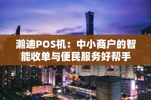 瀚迪POS机：中小商户的智能收单与便民服务好帮手