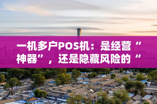 一机多户POS机：是经营“神器”，还是隐藏风险的“双刃剑”？