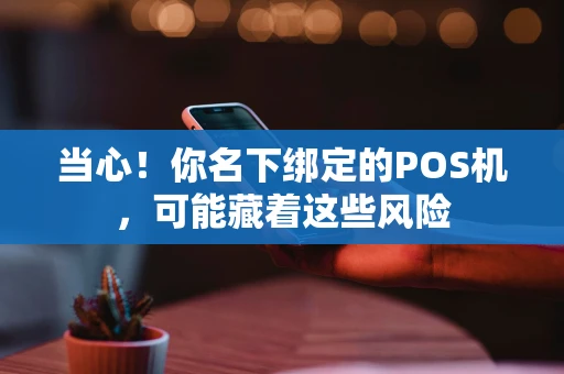 当心！你名下绑定的POS机，可能藏着这些风险