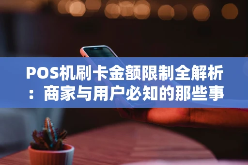 POS机刷卡金额限制全解析：商家与用户必知的那些事儿