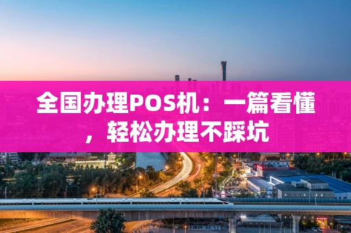 全国办理POS机：一篇看懂，轻松办理不踩坑