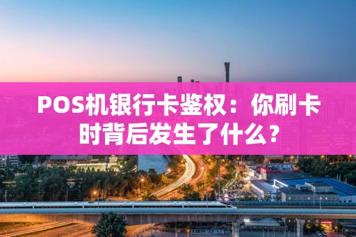 POS机银行卡鉴权：你刷卡时背后发生了什么？