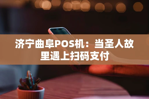 济宁曲阜POS机：当圣人故里遇上扫码支付