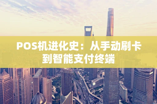 POS机进化史：从手动刷卡到智能支付终端
