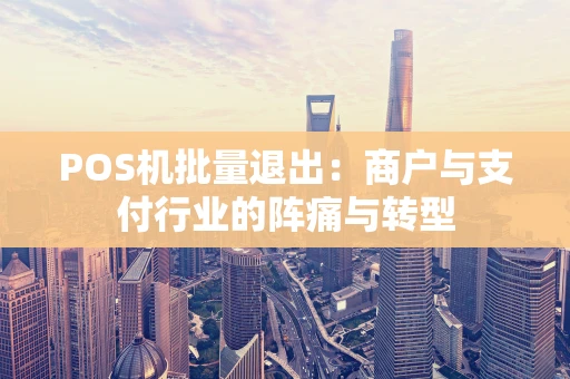 POS机批量退出：商户与支付行业的阵痛与转型