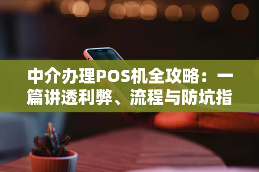 中介办理POS机全攻略：一篇讲透利弊、流程与防坑指南