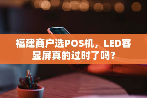福建商户选POS机，LED客显屏真的过时了吗？