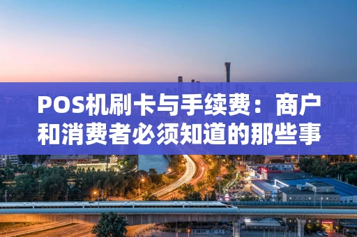 POS机刷卡与手续费：商户和消费者必须知道的那些事儿