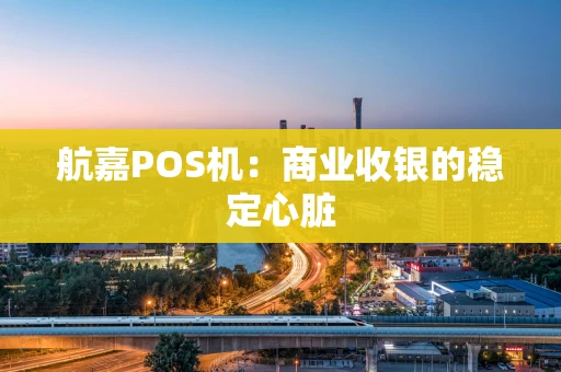 航嘉POS机：商业收银的稳定心脏
