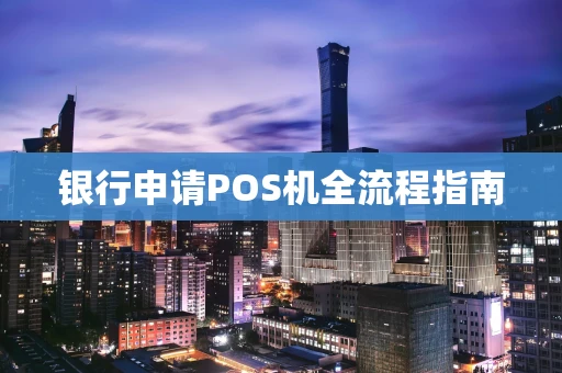 银行申请POS机全流程指南
