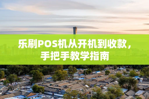 乐刷POS机从开机到收款，手把手教学指南