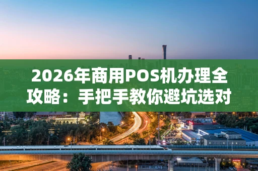 2026年商用POS机办理全攻略：手把手教你避坑选对