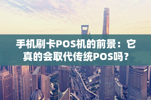 手机刷卡POS机的前景：它真的会取代传统POS吗？
