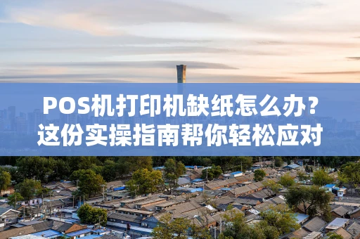 POS机打印机缺纸怎么办？这份实操指南帮你轻松应对