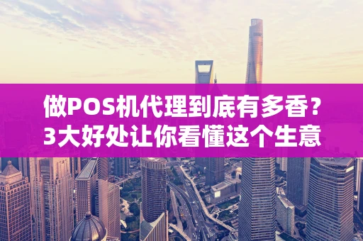 做POS机代理到底有多香？3大好处让你看懂这个生意