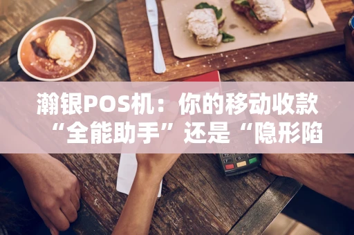 瀚银POS机：你的移动收款“全能助手”还是“隐形陷阱”？